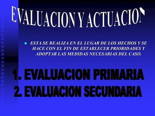  ESTA SE REALIZA EN EL LUGAR DE LOS HECHOS Y SE
HACE CON EL FIN DE ESTABLECER PRIORIDADES Y
ADOPTAR LAS MEDIDAS NECESARIAS DEL CASO.
 