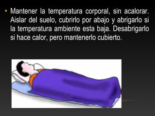 • Mantener la temperatura corporal, sin acalorar.
Aislar del suelo, cubrirlo por abajo y abrigarlo si
la temperatura ambiente esta baja. Desabrigarlo
si hace calor, pero mantenerlo cubierto.
 