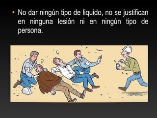• No dar ningún tipo de liquido, no se justifican
en ninguna lesión ni en ningún tipo de
persona.
 
