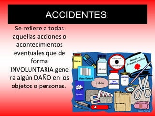 Se refiere a todas
aquellas acciones o
acontecimientos
eventuales que de
forma
INVOLUNTARIA gene
ra algún DAÑO en los
objetos o personas.
ACCIDENTES:
 