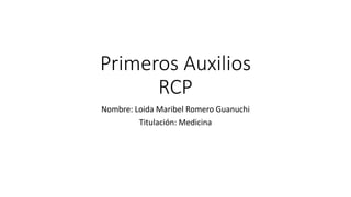 Primeros Auxilios
RCP
Nombre: Loida Maribel Romero Guanuchi
Titulación: Medicina
 