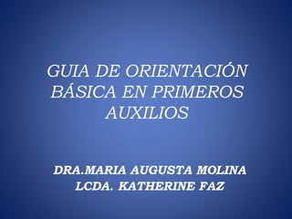 DRA.MARIA AUGUSTA MOLINA
LCDA. KATHERINE FAZ
GUIA DE ORIENTACIÓN
BÁSICA EN PRIMEROS
AUXILIOS
 