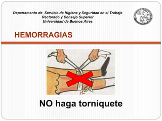 HEMORRAGIAS
NO haga torniquete
Departamento de Servicio de Higiene y Seguridad en el Trabajo
Rectorado y Consejo Superior
Universidad de Buenos Aires
 