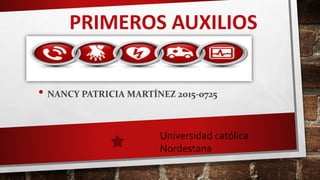 PRIMEROS AUXILIOS
• NANCY PATRICIA MARTÍNEZ 2015-0725
Universidad católica
Nordestana
 