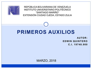 PRIMEROS AUXILIOS
REPÚBLICA BOLIVARIANA DE VENEZUELA
INSTITUTO UNIVERSITARIO POLITÉCNICO
“SANTIAGO MARIÑO”
EXTENSIÓN CIUDAD OJEDA, ESTADO ZULIA
AUTOR:
EDWIN QUINTERO
C.I. 19748.900
MARZO, 2018
 
