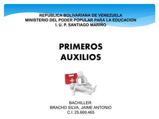 REPUBLICA BOLIVARIANA DE VENEZUELA
MINISTERIO DEL PODER POPULAR PARA LA EDUCACION
I. U. P. SANTIAGO MARIÑO
BACHILLER:
BRACHO SILVA, JAIME ANTONIO
C.I: 25,669,465
PRIMEROS
AUXILIOS
 