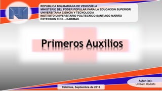 REPUBLICA BOLIBARIANA DE VENEZUELA
MINISTERIO DEL PODER POPULAR PARA LA EDUCACION SUPERIOR
UNIVERSITARIA CIENCIA Y TECNOLOGIA
INSTITUTO UNIVERSITARIO POLITECNICO SANTIAGO MARIÑO
EXTENSION C.O.L.- CABIMAS
Autor (es):
Urribarri Rodolfo
Cabimas, Septiembre de 2018
Primeros Auxilios
 