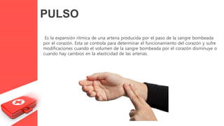 Es la expansión rítmica de una arteria producida por el paso de la sangre bombeada
por el corazón. Esta se controla para determinar el funcionamiento del corazón y sufre
modificaciones cuando el volumen de la sangre bombeada por el corazón disminuye o
cuando hay cambios en la elasticidad de las arterias.
PULSO
 