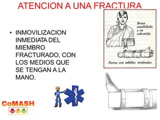 ATENCION A UNA FRACTURA
• INMOVILIZACION
INMEDIATA DEL
MIEMBRO
FRACTURADO, CON
LOS MEDIOS QUE
SE TENGAN A LA
MANO.
 
