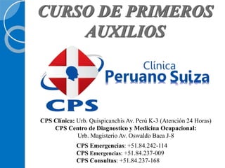 CPS Clínica: Urb. Quispicanchis Av. Perú K-3 (Atención 24 Horas)
CPS Centro de Diagnostico y Medicina Ocupacional:
Urb. Magisterio Av. Oswaldo Baca J-8
CPS Emergencias: +51.84.242-114
CPS Emergencias: +51.84.237-009
CPS Consultas: +51.84.237-168
CURSO DE PRIMEROS
AUXILIOS
 