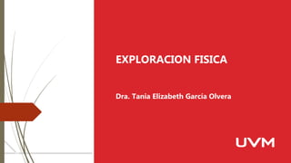 EXPLORACION FISICA
Dra. Tania Elizabeth García Olvera
 