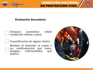 Chequeo anatómico céfalo
caudal (de cabeza a pies).
Cuantificación de signos vitales.
Realizar el historial: si comió o
no, medicamentos que toma,
alergias, enfermedades que
padece.
Evaluación Secundaria
 
