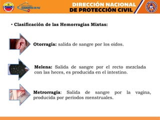Otorragía: salida de sangre por los oídos.
Melena: Salida de sangre por el recto mezclada
con las heces, es producida en el intestino.
Metrorragia: Salida de sangre por la vagina,
producida por periodos menstruales.
• Clasificación de las Hemorragias Mixtas:
 