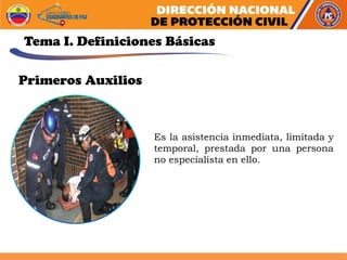 Tema I. Definiciones Básicas
Es la asistencia inmediata, limitada y
temporal, prestada por una persona
no especialista en ello.
Primeros Auxilios
 