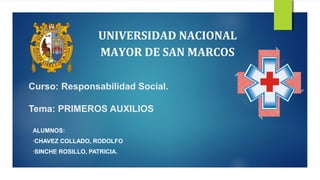 Curso: Responsabilidad Social.
Tema: PRIMEROS AUXILIOS
ALUMNOS:
•CHAVEZ COLLADO, RODOLFO
•SINCHE ROSILLO, PATRICIA.
UNIVERSIDAD NACIONAL
MAYOR DE SAN MARCOS
 