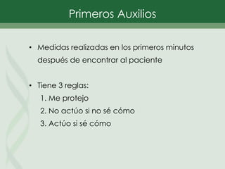 Primeros Auxilios
• Medidas realizadas en los primeros minutos
después de encontrar al paciente
• Tiene 3 reglas:
1. Me protejo
2. No actúo si no sé cómo
3. Actúo si sé cómo
 