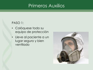 Primeros Auxilios
PASO 1:
• Colóquese todo su
equipo de protección
• Lleve al paciente a un
lugar seguro y bien
ventilado
 