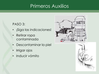 Primeros Auxilios
PASO 3:
• ¡Siga las indicaciones!
• Retirar ropa
contaminada
• Descontaminar la piel
• Irrigar ojos
• Inducir vómito
 