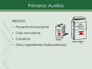Primeros Auxilios
RIESGOS:
• Paciente inconsciente
• Crisis convulsivas
• Cáusticos
• Otros ingredientes (hidrocarburos)
 