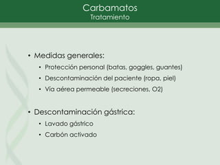 Carbamatos
Tratamiento
• Medidas generales:
• Protección personal (batas, goggles, guantes)
• Descontaminación del paciente (ropa, piel)
• Vía aérea permeable (secreciones, O2)
• Descontaminación gástrica:
• Lavado gástrico
• Carbón activado
 