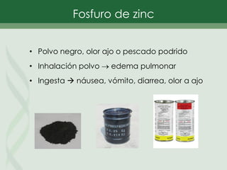 • Polvo negro, olor ajo o pescado podrido
• Inhalación polvo  edema pulmonar
• Ingesta  náusea, vómito, diarrea, olor a ajo
Fosfuro de zinc
 