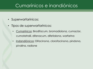 Cumarínicos e inandiónicos
• Superwarfarínicos:
• Tipos de superwarfarínicos:
• Cumarínicos: Brodifacum, bromadiolona, cumaclor,
cumatetralil, difenacum, difetialona, warfarina
• Indandiónicos: Difacinona, clorofacinona, pindona,
pivalina, radione
 