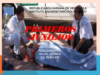 PRIMEROS
AUXILIOS
REALIZADO POR
SILVIA LEONES
C.I. 10.601.897
MARZO 2018
REPUBLICA BOLIVARIANA DE VENEZUELA
INSTITUTO UNIVERSITARIO POLITECNICO
SANTIAGO MARIÑO
AMPLIACION CABIMAS
 