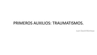 PRIMEROS AUXILIOS: TRAUMATISMOS.
Juan David Montoya
 