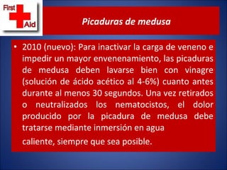 2010 (nuevo): Para inactivar la carga de veneno e impedir un mayor envenenamiento, las picaduras de medusa deben lavarse bien con vinagre (solución de ácido acético al 4-6%) cuanto antes durante al menos 30 segundos. Una vez retirados o neutralizados los nematocistos, el dolor producido por la picadura de medusa debe tratarse mediante inmersión en agua caliente, siempre que sea posible. Picaduras de medusa 