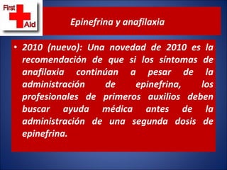 2010 (nuevo): Una novedad de 2010 es la recomendación de que si los síntomas de anafilaxia continúan a pesar de la administración de epinefrina, los profesionales de primeros auxilios deben buscar ayuda médica antes de la administración de una segunda dosis de epinefrina.  Epinefrina y anafilaxia  