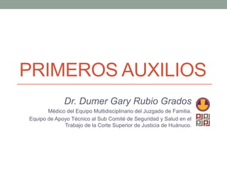 PRIMEROS AUXILIOS
Dr. Dumer Gary Rubio Grados
Médico del Equipo Multidisciplinario del Juzgado de Familia.
Equipo de Apoyo Técnico al Sub Comité de Seguridad y Salud en el
Trabajo de la Corte Superior de Justicia de Huánuco.
 
