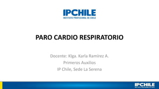 PARO CARDIO RESPIRATORIO
Docente: Klga. Karla Ramírez A.
Primeros Auxilios
IP Chile, Sede La Serena
 