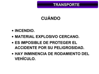 TRANSPORTE


              CUÁNDO

• INCENDIO.
• MATERIAL EXPLOSIVO CERCANO.
• ES IMPOSIBLE DE PROTEGER EL
  ACCIDENTE POR SU PELIGROSIDAD.
• HAY INMINENCIA DE RODAMIENTO DEL
  VEHÍCULO.
 