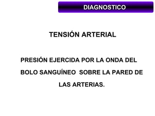 DIAGNOSTICO



       TENSIÓN ARTERIAL


PRESIÓN EJERCIDA POR LA ONDA DEL

BOLO SANGUÍNEO SOBRE LA PARED DE

          LAS ARTERIAS.
 