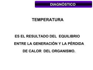 DIAGNÓSTICO



        TEMPERATURA


ES EL RESULTADO DEL EQUILIBRIO

ENTRE LA GENERACIÓN Y LA PÉRDIDA

   DE CALOR DEL ORGANISMO.
 