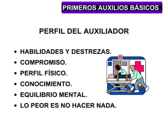 PRIMEROS AUXILIOS BÁSICOS


       PERFIL DEL AUXILIADOR

• HABILIDADES Y DESTREZAS.
• COMPROMISO.
• PERFIL FÍSICO.
• CONOCIMIENTO.
• EQUILIBRIO MENTAL.
• LO PEOR ES NO HACER NADA.
 