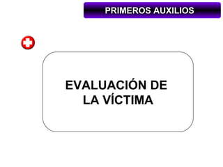 PRIMEROS AUXILIOS




EVALUACIÓN DE
  LA VÍCTIMA
 