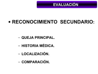EVALUACIÓN



• RECONOCIMIENTO SECUNDARIO:


   − QUEJA PRINCIPAL.

   − HISTORIA MÉDICA.

   − LOCALIZACIÓN.

   − COMPARACIÓN.
 