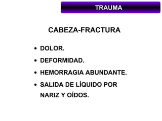TRAUMA


   CABEZA-FRACTURA

• DOLOR.
• DEFORMIDAD.
• HEMORRAGIA ABUNDANTE.
• SALIDA DE LÍQUIDO POR
 NARIZ Y OÍDOS.
 