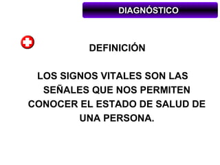 DIAGNÓSTICO



         DEFINICIÓN

 LOS SIGNOS VITALES SON LAS
  SEÑALES QUE NOS PERMITEN
CONOCER EL ESTADO DE SALUD DE
        UNA PERSONA.
 