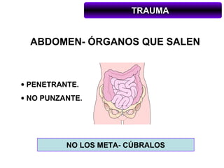 TRAUMA


  ABDOMEN- ÓRGANOS QUE SALEN



• PENETRANTE.
• NO PUNZANTE.




          NO LOS META- CÚBRALOS
 