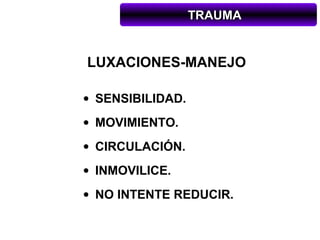 TRAUMA


LUXACIONES-MANEJO

• SENSIBILIDAD.
• MOVIMIENTO.
• CIRCULACIÓN.
• INMOVILICE.
• NO INTENTE REDUCIR.
 