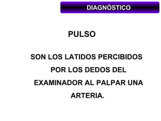DIAGNÓSTICO



        PULSO

SON LOS LATIDOS PERCIBIDOS
    POR LOS DEDOS DEL
EXAMINADOR AL PALPAR UNA
         ARTERIA.
 