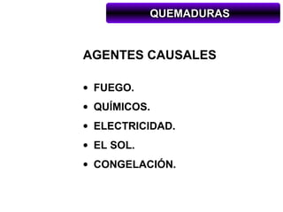 QUEMADURAS


AGENTES CAUSALES

• FUEGO.
• QUÍMICOS.
• ELECTRICIDAD.
• EL SOL.
• CONGELACIÓN.
 