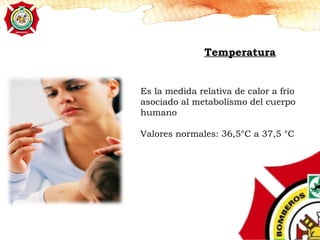 Temperatura
Es la medida relativa de calor a frío
asociado al metabolismo del cuerpo
humano
Valores normales: 36,5°C a 37,5 °C
 