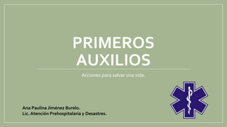 PRIMEROS
AUXILIOS
Acciones para salvar una vida.
Ana Paulina Jiménez Burelo.
Lic. Atención Prehospitalaria y Desastres.
 