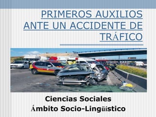 PRIMEROS AUXILIOS
ANTE UN ACCIDENTE DE
TRÁFICO

Ciencias Sociales
Ámbito Socio-Lingüístico

 