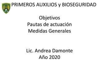PRIMEROS AUXILIOS y BIOSEGURIDAD
Objetivos
Pautas de actuación
Medidas Generales
Lic. Andrea Damonte
Año 2020
 