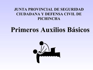 Primeros Auxilios Básicos JUNTA PROVINCIAL DE SEGURIDAD CIUDADANA Y DEFENSA CIVIL DE PICHINCHA 
