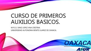 CURSO DE PRIMEROS
AUXILIOS BASICOS.
M.P.S.S. SANZ LOPEZ ANA CRISTINA.
UNIVERSIDAD AUTONOMA BENITO JUAREZ DE OAXACA.
 